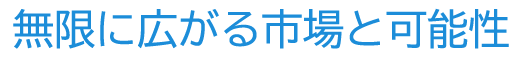 無限に広がる市場と可能性